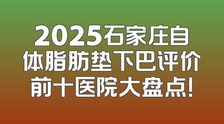 2025石家庄自体脂肪垫下巴评价前十医院大盘点！