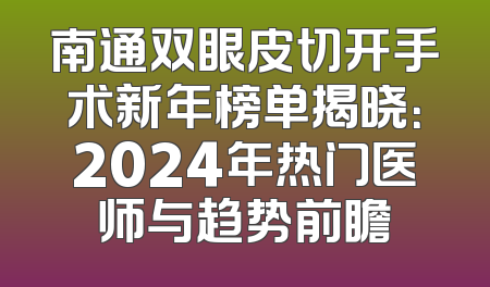 南通双眼皮切开手术新年榜单揭晓：2024年热门医师与趋势前瞻