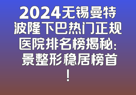 2024无锡曼特波隆下巴热门正规医院排名榜揭秘：渼景整形稳居榜首！
