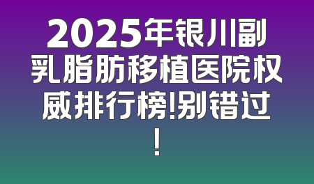 2025年银川副乳脂肪移植医院权威排行榜！别错过！