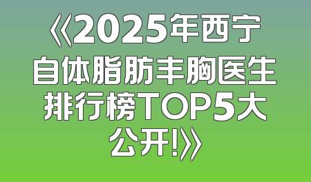 《2025年西宁自体脂肪丰胸医生排行榜TOP5大公开！》