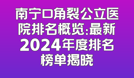 南宁口角裂公立医院排名概览：最新2024年度排名榜单揭晓