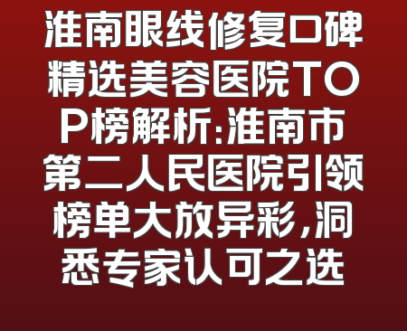 淮南眼线修复口碑精选美容医院TOP榜解析：淮南市第二人民医院引领榜单大放异彩，洞悉专家认可之选