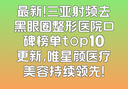 最新！三亚射频去黑眼圈整形医院口碑榜单top10更新，唯星颜医疗美容持续领先！