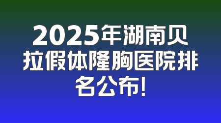 2025年湖南贝拉假体隆胸医院排名公布！