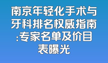 南京年轻化手术与牙科排名权威指南：专家名单及价目表曝光