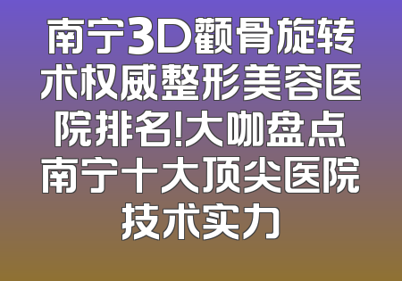 南宁3D颧骨旋转术权威整形美容医院排名！大咖盘点南宁十大顶尖医院技术实力
