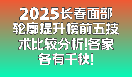 2025长春面部轮廓提升榜前五技术比较分析！各家各有千秋！