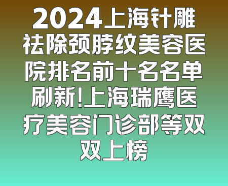 2024上海针雕祛除颈脖纹美容医院排名前十名名单刷新！上海瑞鹰医疗美容门诊部等双双上榜