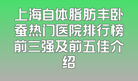 上海自体脂肪丰卧蚕热门医院排行榜前三强及前五佳介绍