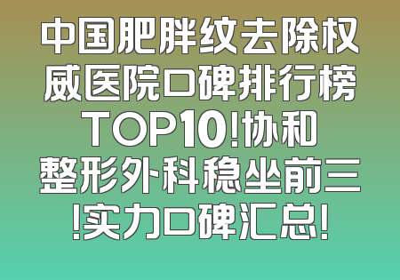 中国肥胖纹去除权威医院口碑排行榜TOP10！协和整形外科稳坐前三！实力口碑汇总！