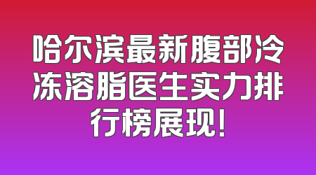 哈尔滨最新腹部冷冻溶脂医生实力排行榜展现！