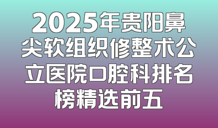 2025年贵阳鼻尖软组织修整术公立医院口腔科排名榜精选前五
