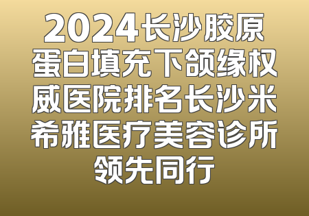 2024长沙胶原蛋白填充下颌缘权威医院排名长沙米希雅医疗美容诊所领先同行