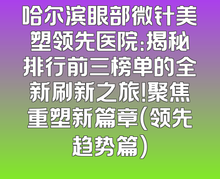 哈尔滨眼部微针美塑领先医院：揭秘排行前三榜单的全新刷新之旅！聚焦重塑新篇章（领先趋势篇）