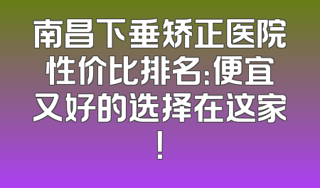 南昌下垂矫正医院性价比排名：便宜又好的选择在这家！