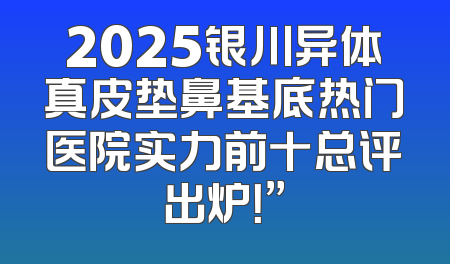 2025银川异体真皮垫鼻基底热门医院实力前十总评出炉！”