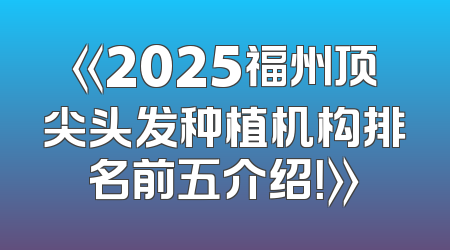 《2025福州顶尖头发种植机构排名前五介绍！》