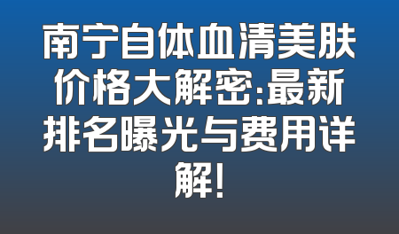 南宁自体血清美肤价格大解密：最新排名曝光与费用详解！