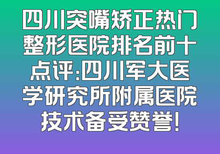 四川突嘴矫正热门整形医院排名前十点评：四川军大医学研究所附属医院技术备受赞誉！