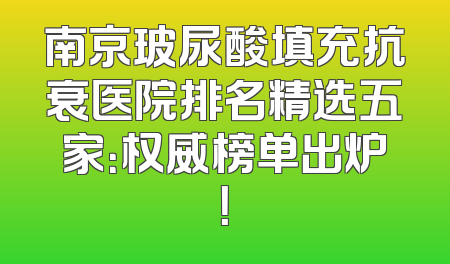 南京玻尿酸填充抗衰医院排名精选五家：权威榜单出炉！