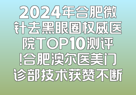 2024年合肥微针去黑眼圈权威医院TOP10测评！合肥澳尔医美门诊部技术获赞不断