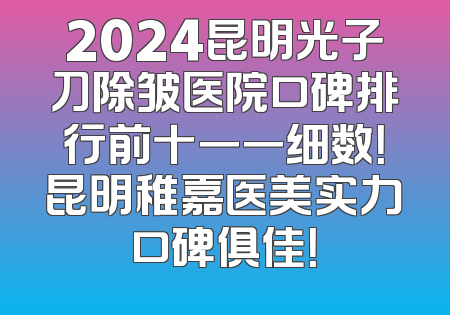 2024昆明光子刀除皱医院口碑排行前十一一细数！昆明稚嘉医美实力口碑俱佳！