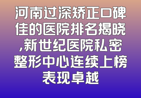 河南过深矫正口碑佳的医院排名揭晓，新世纪医院私密整形中心连续上榜表现卓越