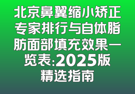 北京鼻翼缩小矫正专家排行与自体脂肪面部填充效果一览表：2025版精选指南