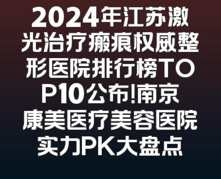 2024年江苏激光治疗瘢痕权威整形医院排行榜TOP10公布！南京康美医疗美容医院实力PK大盘点