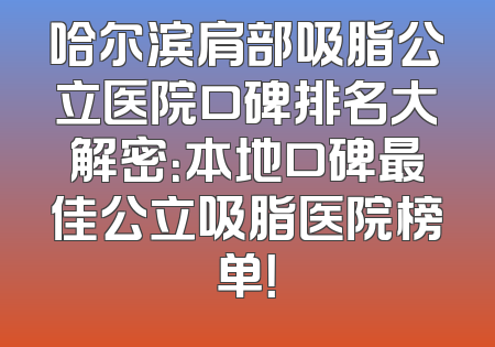 哈尔滨肩部吸脂公立医院口碑排名大解密：本地口碑最佳公立吸脂医院榜单！