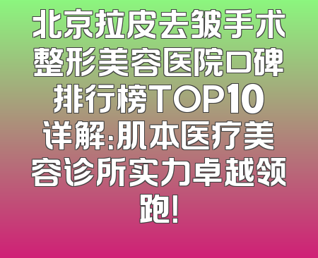 北京拉皮去皱手术整形美容医院口碑排行榜TOP10详解：肌本医疗美容诊所实力卓越领跑！