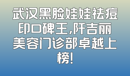 武汉黑脸娃娃祛痘印口碑王，阡吉丽美容门诊部卓越上榜！
