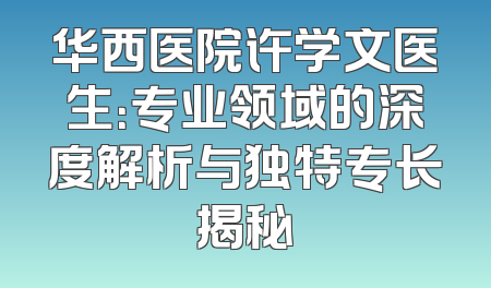华西医院许学文医生：专业领域的深度解析与独特专长揭秘