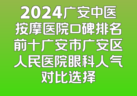 2024广安中医按摩医院口碑排名前十广安市广安区人民医院眼科人气对比选择