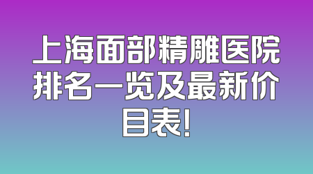上海面部精雕医院排名一览及最新价目表！