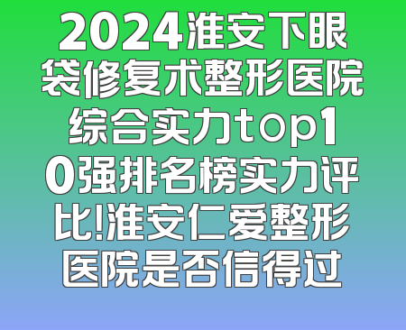 2024淮安下眼袋修复术整形医院综合实力top10强排名榜实力评比！淮安仁爱整形医院是否信得过
