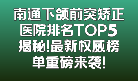 南通下颌前突矫正医院排名TOP5揭秘！最新权威榜单重磅来袭！
