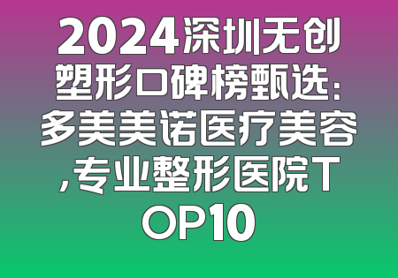 2024深圳无创塑形口碑榜甄选：多美美诺医疗美容，专业整形医院TOP10