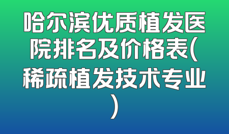 哈尔滨优质植发医院排名及价格表（稀疏植发技术专业）