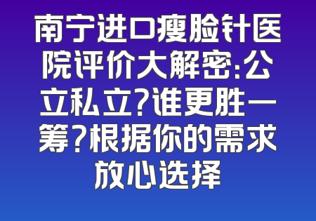 南宁进口瘦脸针医院评价大解密：公立私立？谁更胜一筹？根据你的需求放心选择
