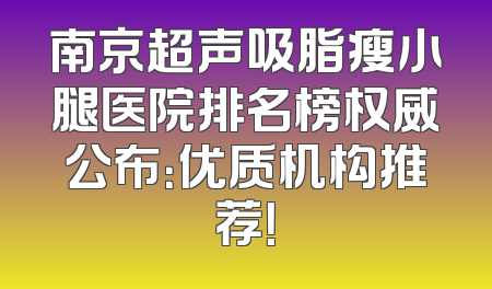 南京超声吸脂瘦小腿医院排名榜权威公布：优质机构推荐！