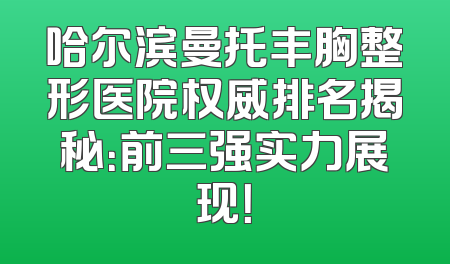 哈尔滨曼托丰胸整形医院权威排名揭秘：前三强实力展现！