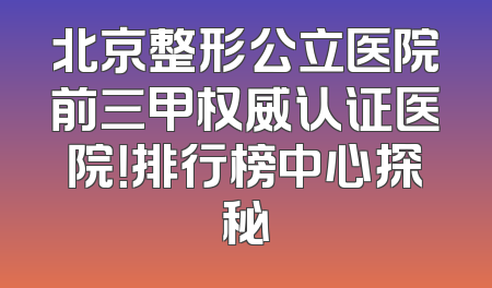 北京整形公立医院前三甲权威认证医院！排行榜中心探秘