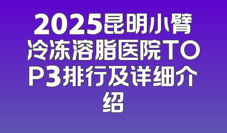 2025昆明小臂冷冻溶脂医院TOP3排行及详细介绍