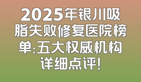 2025年银川吸脂失败修复医院榜单：五大权威机构详细点评！