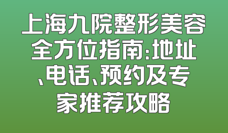 上海九院整形美容全方位指南：地址、电话、预约及专家推荐攻略