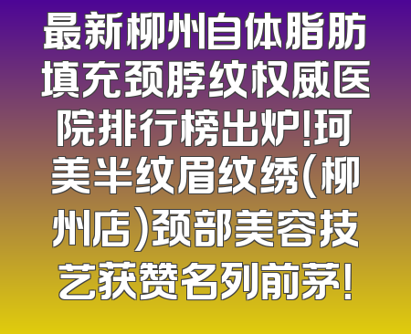 最新柳州自体脂肪填充颈脖纹权威医院排行榜出炉！珂美半纹眉纹绣（柳州店）颈部美容技艺获赞名列前茅！