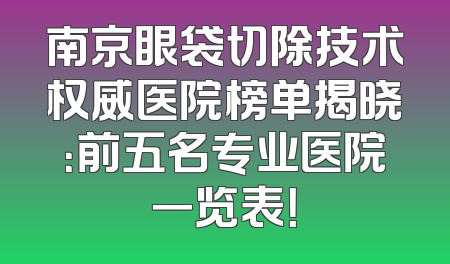 南京眼袋切除技术权威医院榜单揭晓：前五名专业医院一览表！