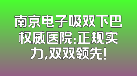 南京电子吸双下巴权威医院：正规实力，双双领先！